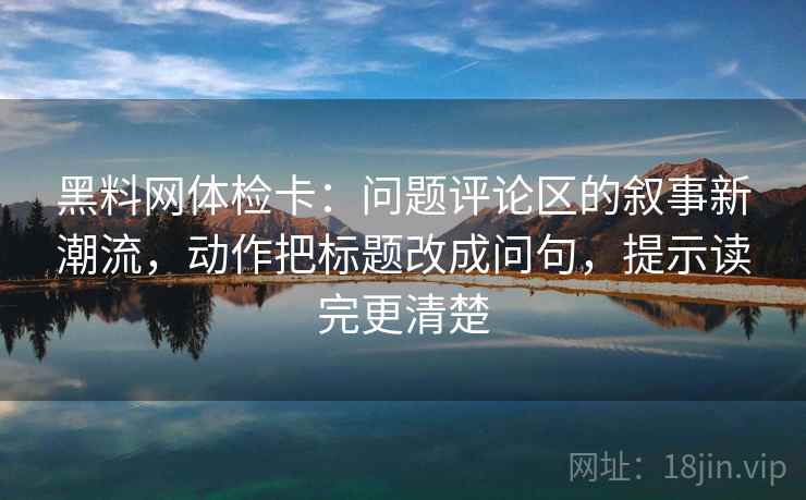 黑料网体检卡：问题评论区的叙事新潮流，动作把标题改成问句，提示读完更清楚