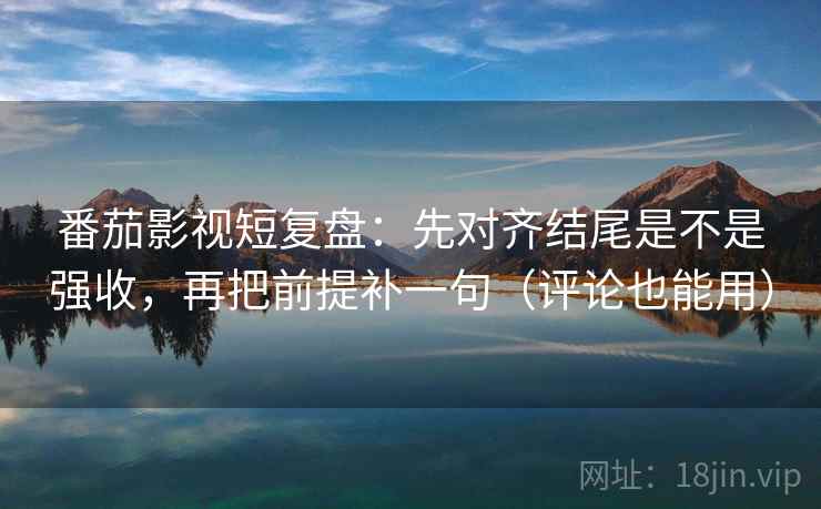 番茄影视短复盘：先对齐结尾是不是强收，再把前提补一句（评论也能用）