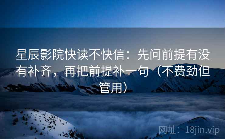 星辰影院快读不快信：先问前提有没有补齐，再把前提补一句（不费劲但管用）
