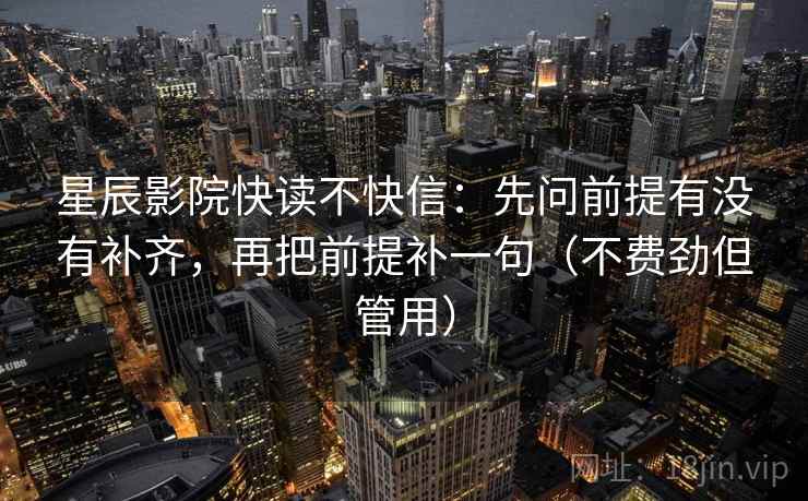 星辰影院快读不快信：先问前提有没有补齐，再把前提补一句（不费劲但管用）