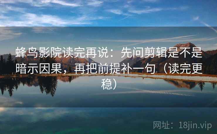 蜂鸟影院读完再说：先问剪辑是不是暗示因果，再把前提补一句（读完更稳）