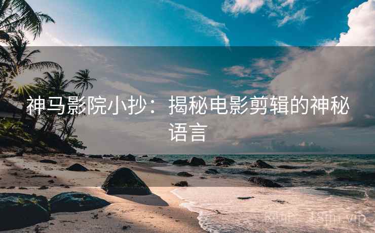 神马影院小抄：揭秘电影剪辑的神秘语言