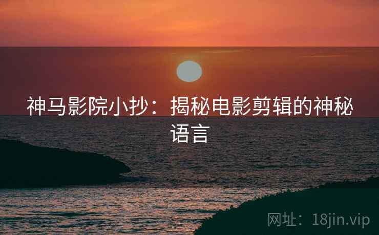神马影院小抄：揭秘电影剪辑的神秘语言