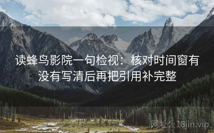 读蜂鸟影院一句检视：核对时间窗有没有写清后再把引用补完整