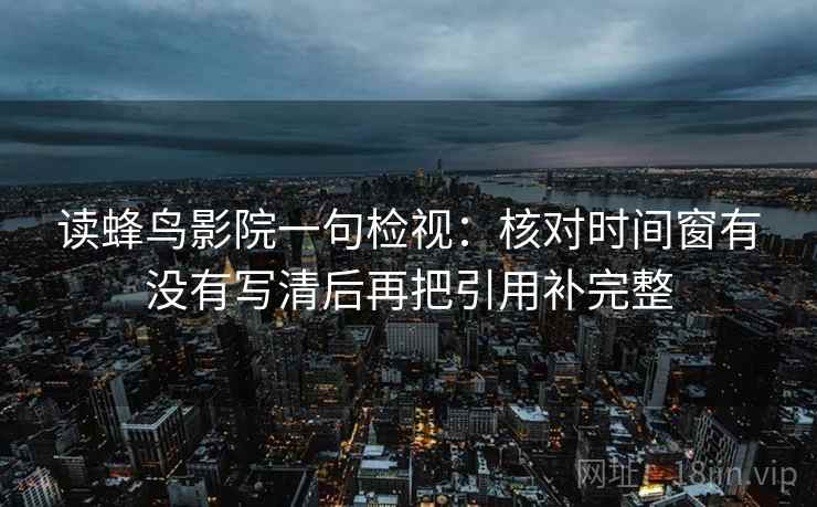 读蜂鸟影院一句检视：核对时间窗有没有写清后再把引用补完整