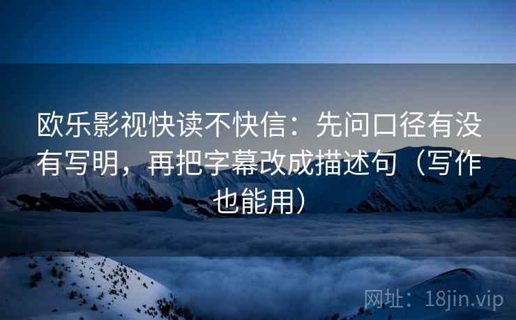 欧乐影视快读不快信：先问口径有没有写明，再把字幕改成描述句（写作也能用）
